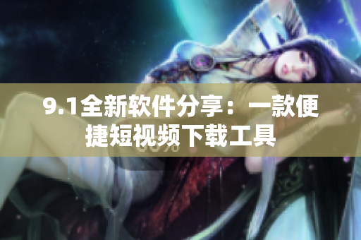 9.1全新软件分享：一款便捷短视频下载工具