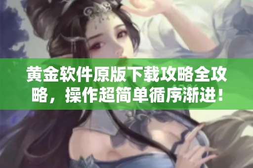 黄金软件原版下载攻略全攻略，操作超简单循序渐进！