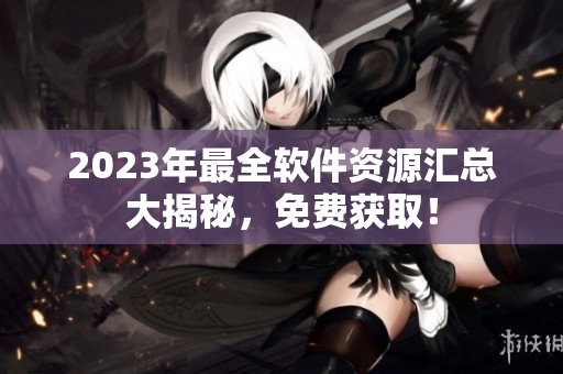 2023年最全软件资源汇总大揭秘，免费获取！