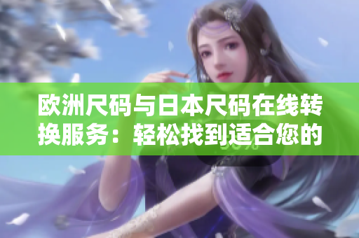 欧洲尺码与日本尺码在线转换服务：轻松找到适合您的软件解决方案