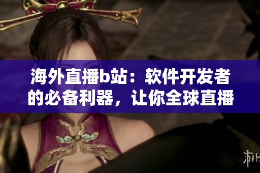 海外直播b站：软件开发者的必备利器，让你全球直播无忧