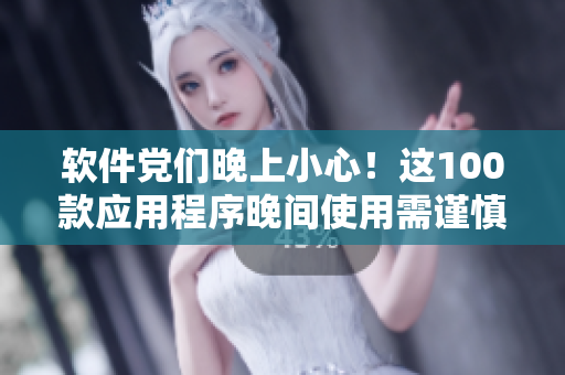 软件党们晚上小心！这100款应用程序晚间使用需谨慎，快来查看吧