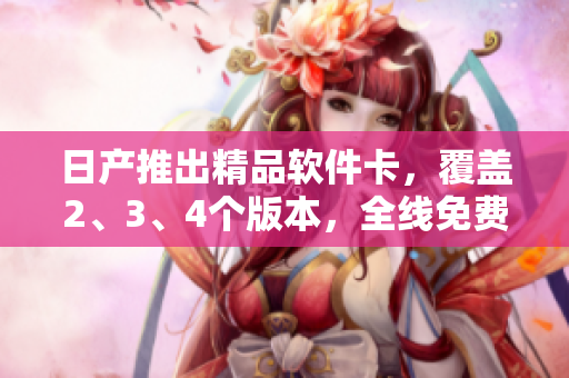 日产推出精品软件卡，覆盖2、3、4个版本，全线免费领取