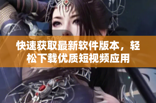 快速获取最新软件版本，轻松下载优质短视频应用