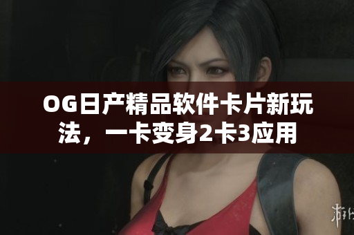 OG日产精品软件卡片新玩法，一卡变身2卡3应用