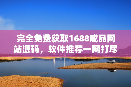 完全免费获取1688成品网站源码，软件推荐一网打尽