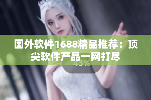 国外软件1688精品推荐：顶尖软件产品一网打尽