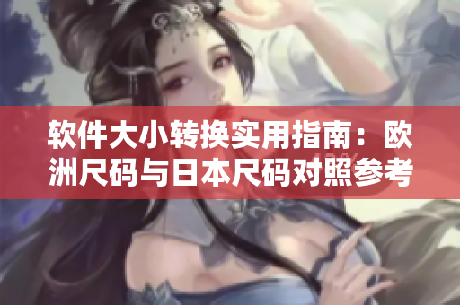 软件大小转换实用指南：欧洲尺码与日本尺码对照参考