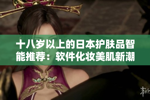 十八岁以上的日本护肤品智能推荐：软件化妆美肌新潮流
