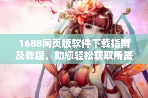 1688网页版软件下载指南及教程，助您轻松获取所需工具