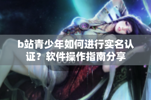 b站青少年如何进行实名认证？软件操作指南分享