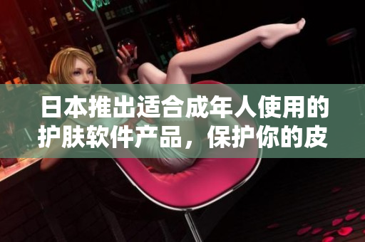 日本推出适合成年人使用的护肤软件产品，保护你的皮肤健康
