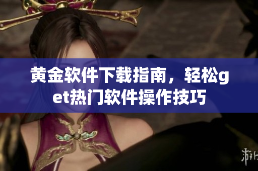 黄金软件下载指南，轻松get热门软件操作技巧