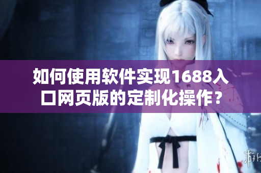 如何使用软件实现1688入口网页版的定制化操作？