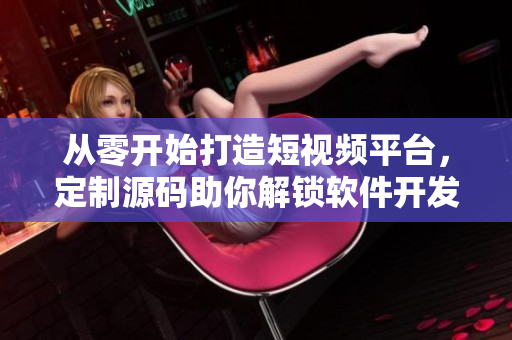 从零开始打造短视频平台，定制源码助你解锁软件开发新境界