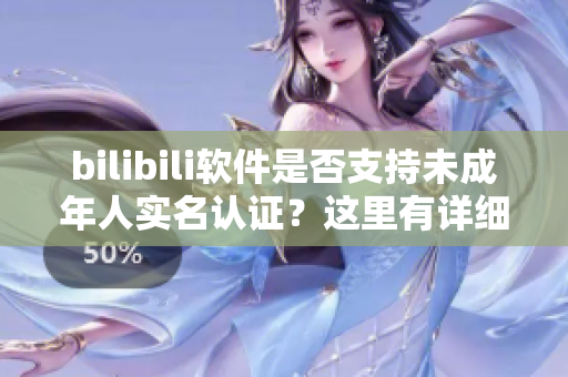bilibili软件是否支持未成年人实名认证？这里有详细解答