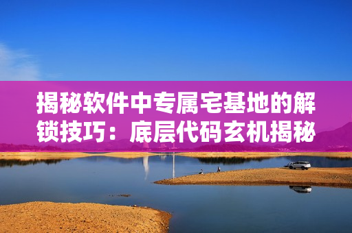 揭秘软件中专属宅基地的解锁技巧：底层代码玄机揭秘
