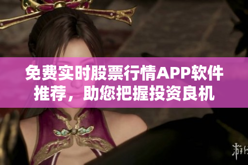 免费实时股票行情APP软件推荐，助您把握投资良机