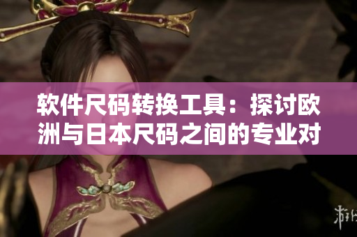 软件尺码转换工具：探讨欧洲与日本尺码之间的专业对接