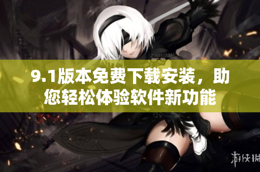 9.1版本免费下载安装，助您轻松体验软件新功能