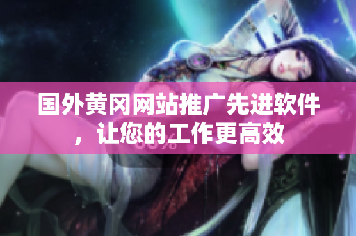 国外黄冈网站推广先进软件，让您的工作更高效