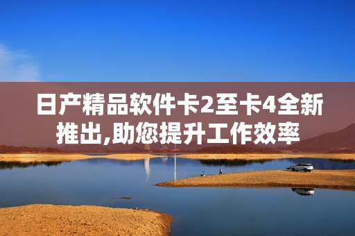 日产精品软件卡2至卡4全新推出,助您提升工作效率