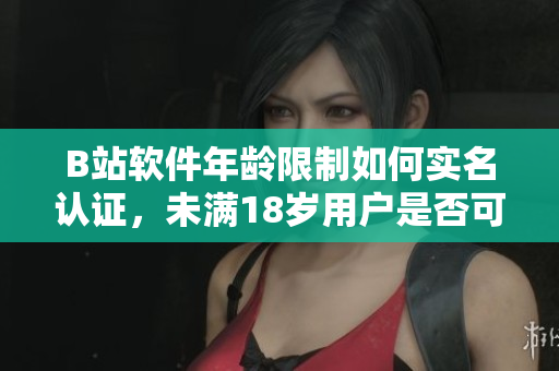 B站软件年龄限制如何实名认证，未满18岁用户是否可以认证？