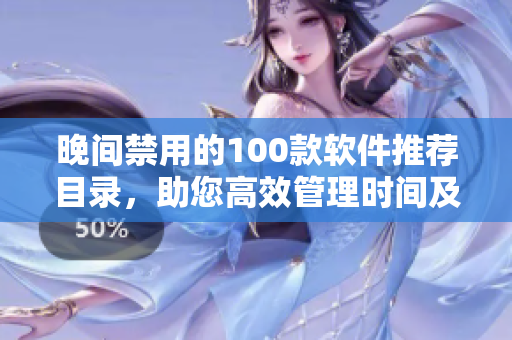 晚间禁用的100款软件推荐目录，助您高效管理时间及提升睡眠质量