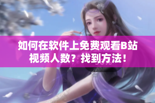 如何在软件上免费观看B站视频人数？找到方法！