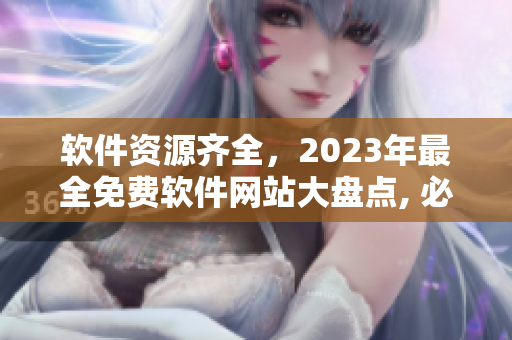 软件资源齐全，2023年最全免费软件网站大盘点, 必备软件一网打尽