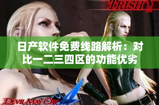 日产软件免费线路解析：对比一二三四区的功能优劣