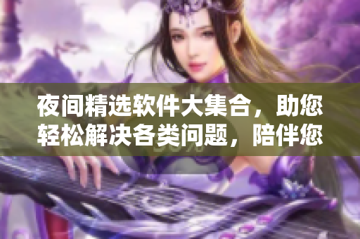 夜间精选软件大集合，助您轻松解决各类问题，陪伴您度过每个黑夜