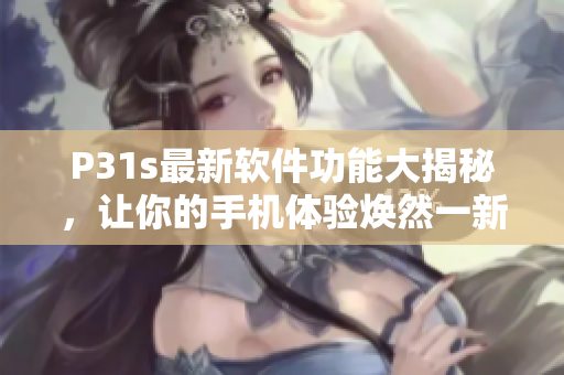 P31s最新软件功能大揭秘，让你的手机体验焕然一新