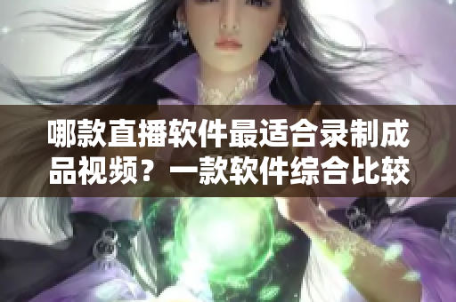 哪款直播软件最适合录制成品视频？一款软件综合比较