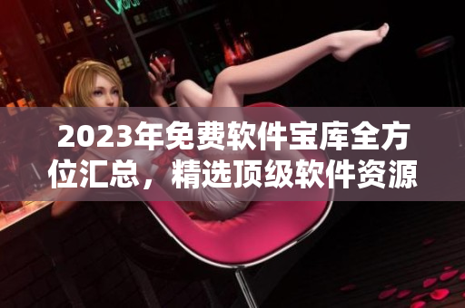 2023年免费软件宝库全方位汇总，精选顶级软件资源大全