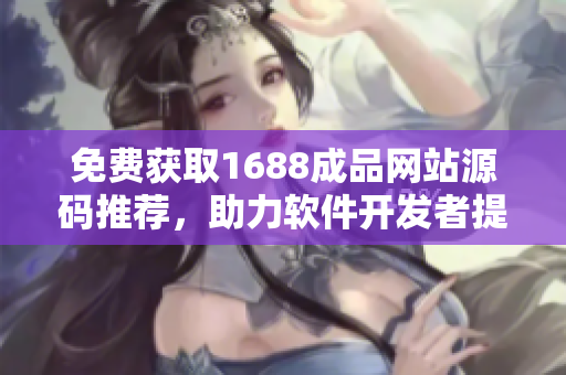 免费获取1688成品网站源码推荐，助力软件开发者提升创造力