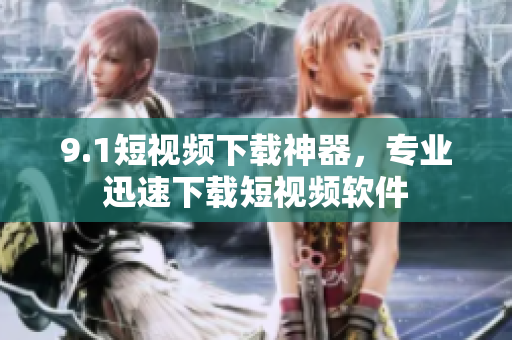9.1短视频下载神器，专业迅速下载短视频软件