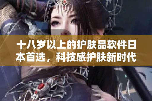 十八岁以上的护肤品软件日本首选，科技感护肤新时代