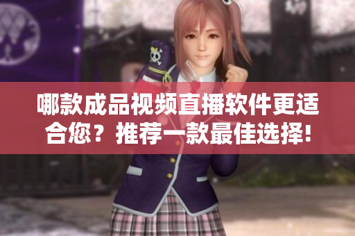 哪款成品视频直播软件更适合您？推荐一款最佳选择!