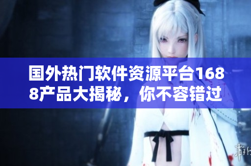 国外热门软件资源平台1688产品大揭秘，你不容错过