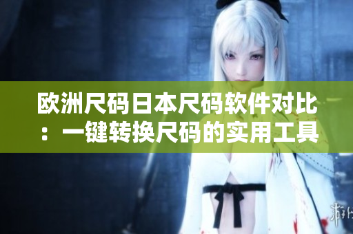 欧洲尺码日本尺码软件对比：一键转换尺码的实用工具