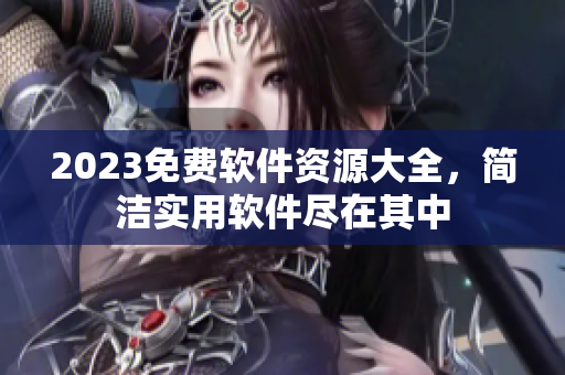 2023免费软件资源大全，简洁实用软件尽在其中