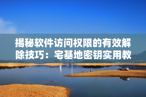 揭秘软件访问权限的有效解除技巧：宅基地密钥实用教程