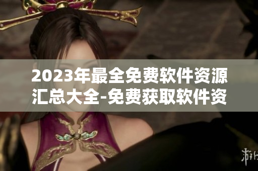 2023年最全免费软件资源汇总大全-免费获取软件资源-黄金网站 