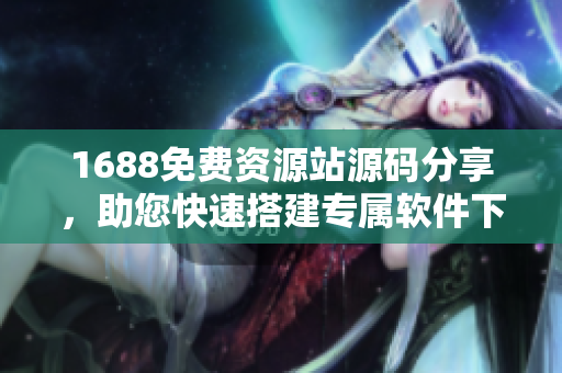 1688免费资源站源码分享，助您快速搭建专属软件下载网站