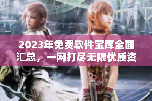 2023年免费软件宝库全面汇总，一网打尽无限优质资源