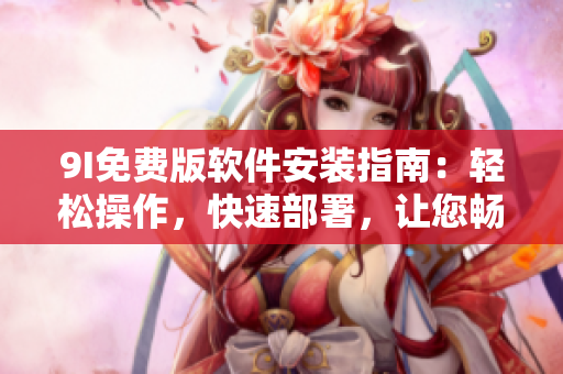 9I免费版软件安装指南：轻松操作，快速部署，让您畅享最新功能