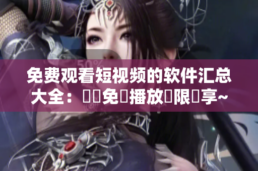免费观看短视频的软件汇总大全：視頻免費播放無限暢享~