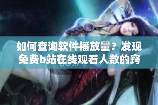 如何查询软件播放量？发现免费b站在线观看人数的窍门