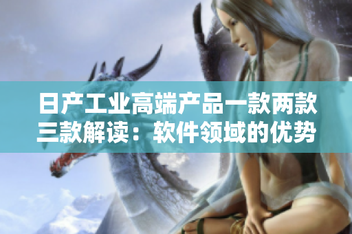 日产工业高端产品一款两款三款解读：软件领域的优势与特色